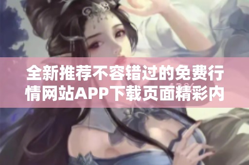 全新推荐不容错过的免费行情网站APP下载页面精彩内容汇总