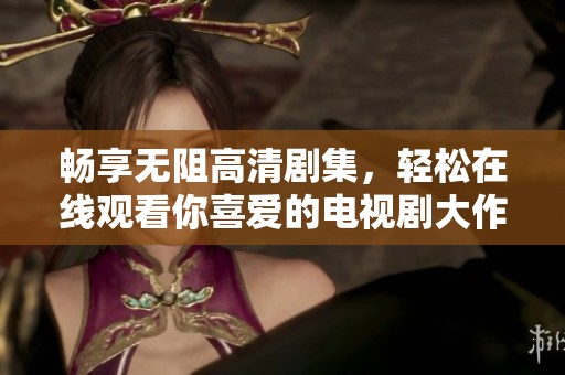 畅享无阻高清剧集，轻松在线观看你喜爱的电视剧大作