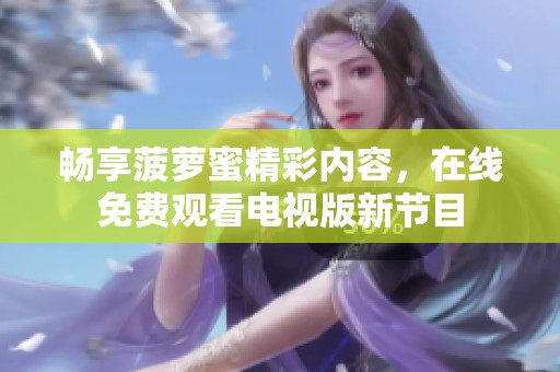 畅享菠萝蜜精彩内容，在线免费观看电视版新节目