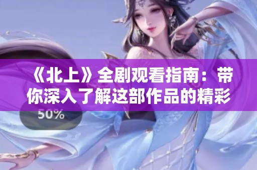 《北上》全剧观看指南：带你深入了解这部作品的精彩与魅力
