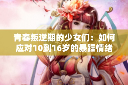 青春叛逆期的少女们：如何应对10到16岁的暴躁情绪