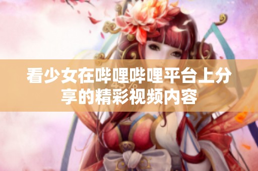 看少女在哔哩哔哩平台上分享的精彩视频内容