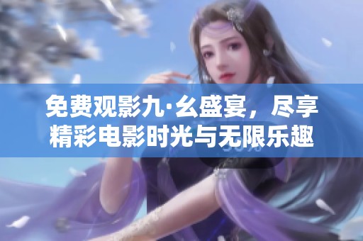 免费观影九·幺盛宴，尽享精彩电影时光与无限乐趣