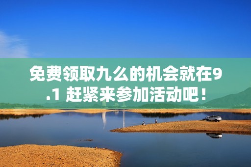 免费领取九么的机会就在9.1 赶紧来参加活动吧！