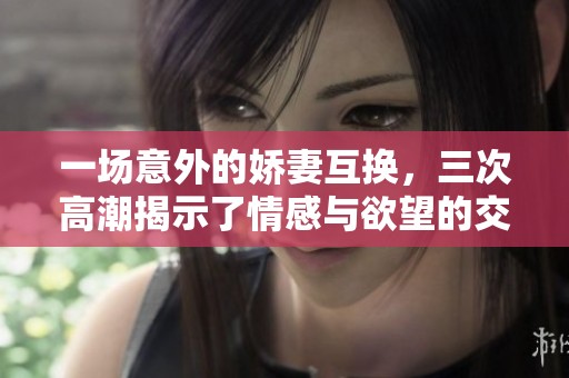 一场意外的娇妻互换，三次高潮揭示了情感与欲望的交织