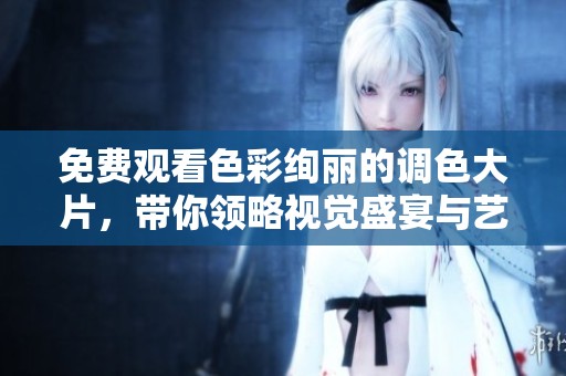 免费观看色彩绚丽的调色大片，带你领略视觉盛宴与艺术之美
