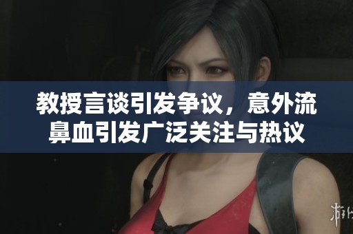 教授言谈引发争议，意外流鼻血引发广泛关注与热议