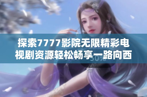 探索7777影院无限精彩电视剧资源轻松畅享一路向西之旅