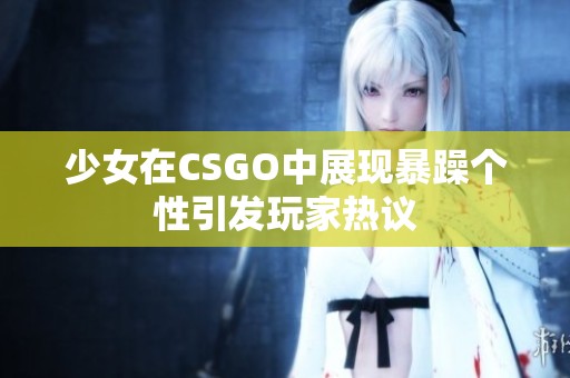 少女在CSGO中展现暴躁个性引发玩家热议