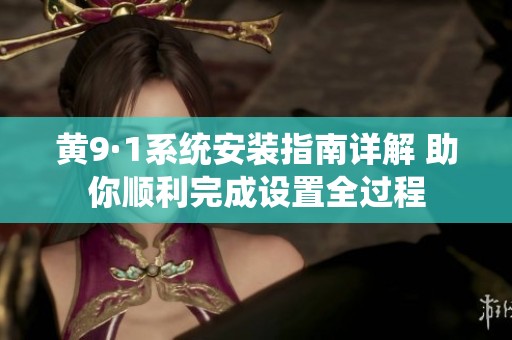 黄9·1系统安装指南详解 助你顺利完成设置全过程