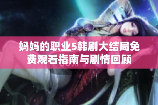 妈妈的职业5韩剧大结局免费观看指南与剧情回顾