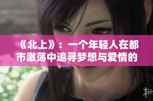 《北上》：一个年轻人在都市激荡中追寻梦想与爱情的成长故事