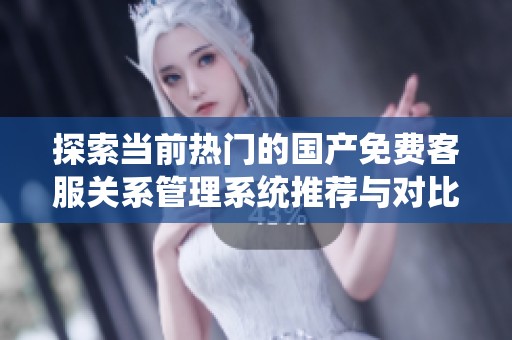 探索当前热门的国产免费客服关系管理系统推荐与对比分析