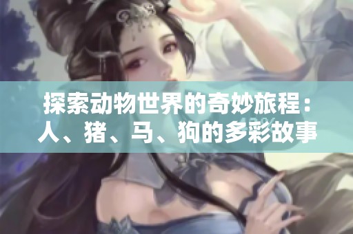 探索动物世界的奇妙旅程：人、猪、马、狗的多彩故事第一集