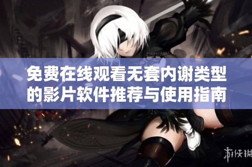 免费在线观看无套内谢类型的影片软件推荐与使用指南