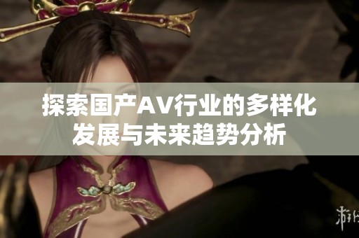 探索国产AV行业的多样化发展与未来趋势分析