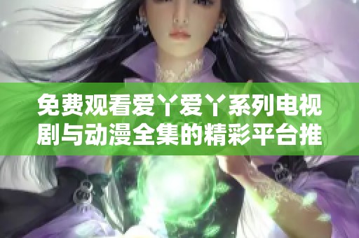 免费观看爱丫爱丫系列电视剧与动漫全集的精彩平台推荐