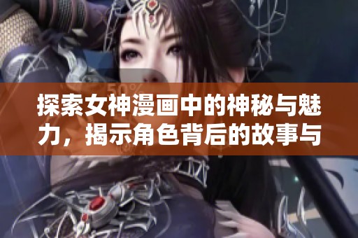 探索女神漫画中的神秘与魅力，揭示角色背后的故事与情感