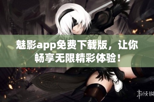 魅影app免费下载版，让你畅享无限精彩体验！