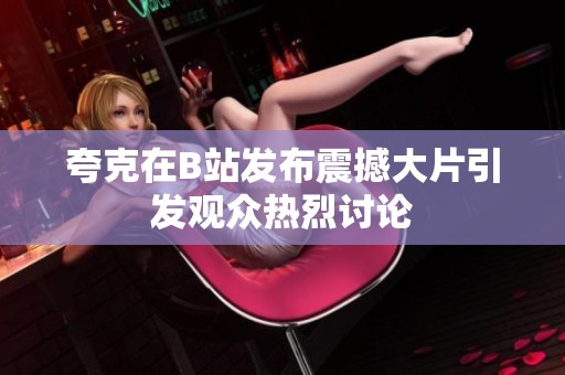 夸克在B站发布震撼大片引发观众热烈讨论