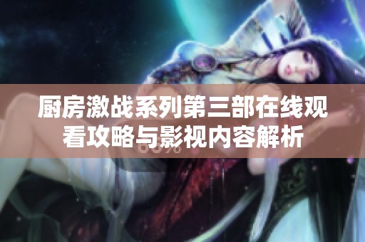 厨房激战系列第三部在线观看攻略与影视内容解析
