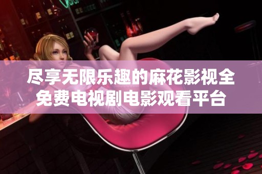 尽享无限乐趣的麻花影视全免费电视剧电影观看平台
