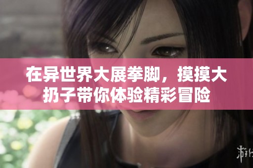 在异世界大展拳脚，摸摸大扔子带你体验精彩冒险