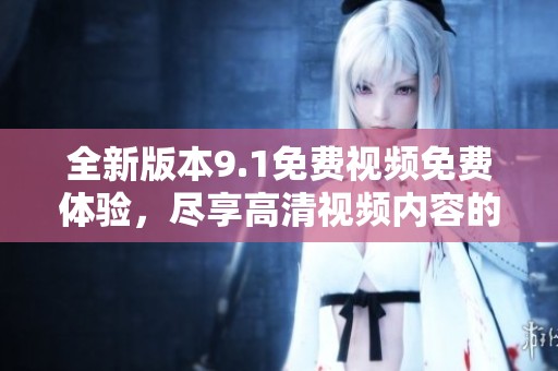 全新版本9.1免费视频免费体验，尽享高清视频内容的乐趣