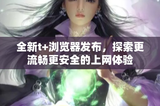 全新t+浏览器发布，探索更流畅更安全的上网体验