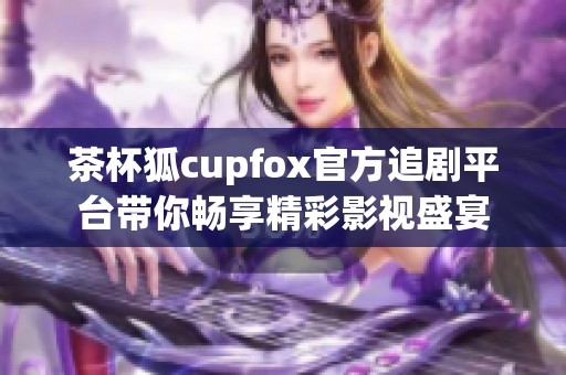 茶杯狐cupfox官方追剧平台带你畅享精彩影视盛宴