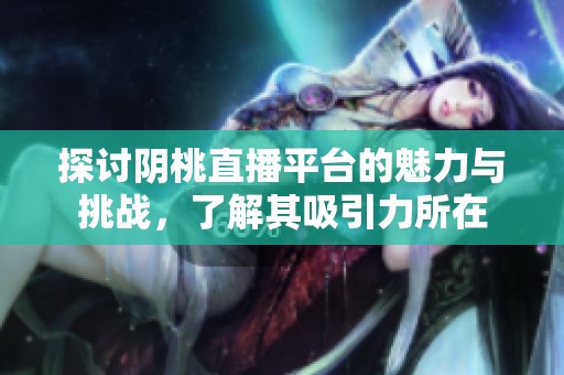 探讨阴桃直播平台的魅力与挑战，了解其吸引力所在