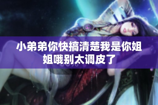 小弟弟你快搞清楚我是你姐姐哦别太调皮了