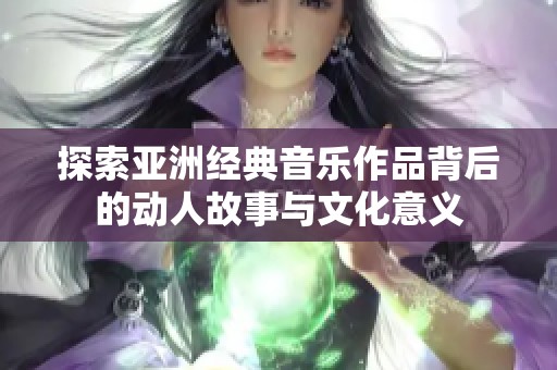 探索亚洲经典音乐作品背后的动人故事与文化意义