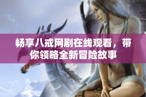 畅享八戒网剧在线观看，带你领略全新冒险故事