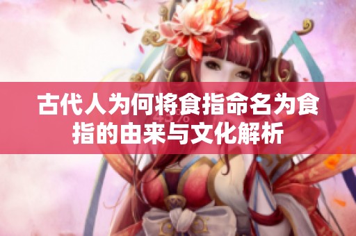 古代人为何将食指命名为食指的由来与文化解析
