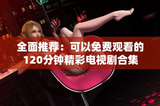 全面推荐：可以免费观看的120分钟精彩电视剧合集