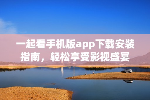 一起看手机版app下载安装指南，轻松享受影视盛宴