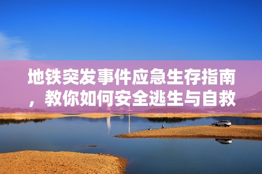 地铁突发事件应急生存指南，教你如何安全逃生与自救秘诀