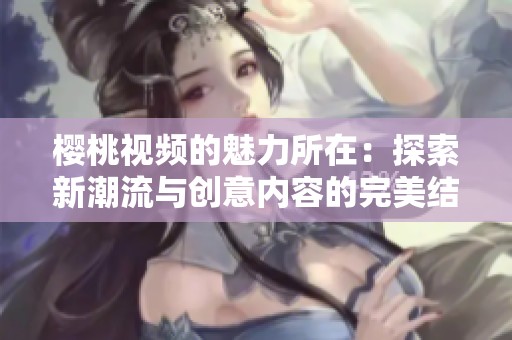 樱桃视频的魅力所在：探索新潮流与创意内容的完美结合