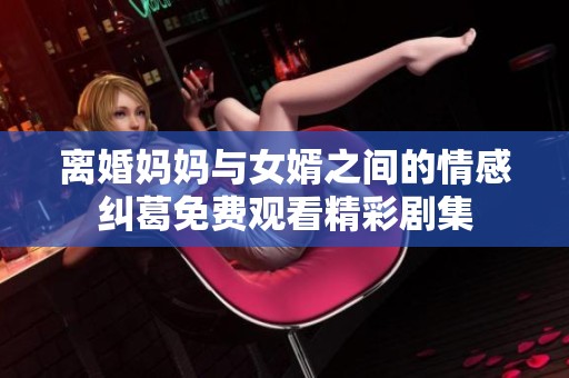 离婚妈妈与女婿之间的情感纠葛免费观看精彩剧集