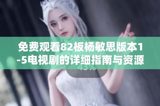 免费观看82板杨敏思版本1-5电视剧的详细指南与资源分享
