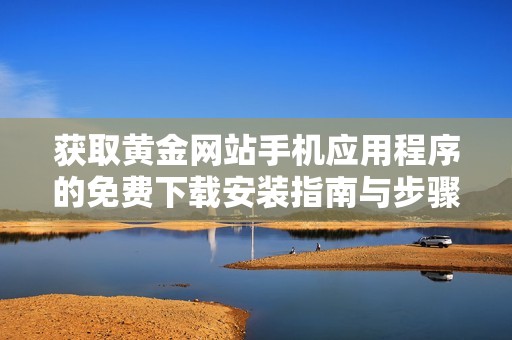 获取黄金网站手机应用程序的免费下载安装指南与步骤分享
