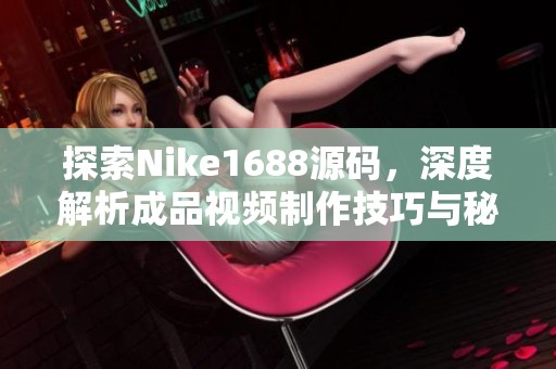探索Nike1688源码，深度解析成品视频制作技巧与秘诀
