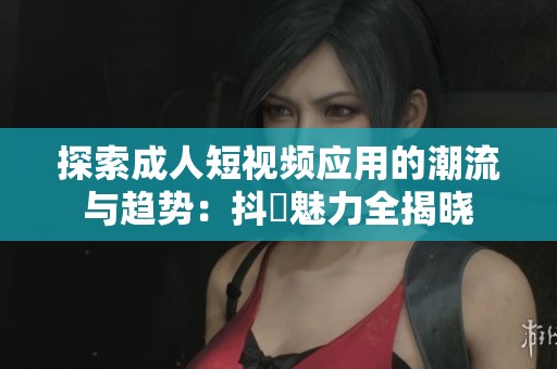 探索成人短视频应用的潮流与趋势：抖抈魅力全揭晓