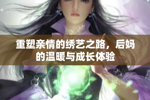 重塑亲情的绣艺之路，后妈的温暖与成长体验