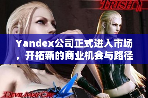 Yandex公司正式进入市场，开拓新的商业机会与路径