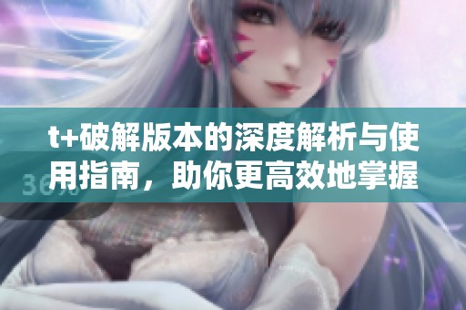 t+破解版本的深度解析与使用指南，助你更高效地掌握功能