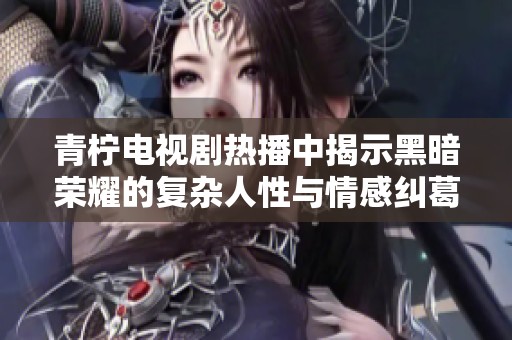 青柠电视剧热播中揭示黑暗荣耀的复杂人性与情感纠葛