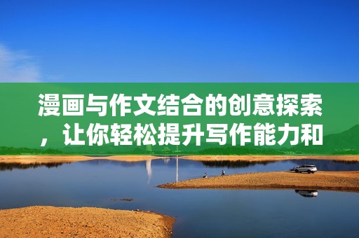漫画与作文结合的创意探索，让你轻松提升写作能力和思维创新