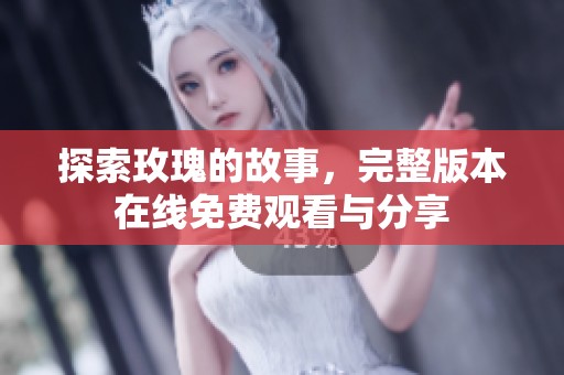 探索玫瑰的故事，完整版本在线免费观看与分享